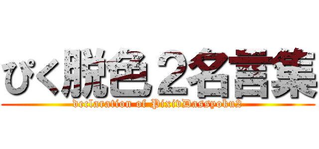 ぴく脱色２名言集 (declaration of PixivDassyoku2)