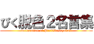 ぴく脱色２名言集 (declaration of PixivDassyoku2)