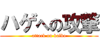ハゲへの攻撃 (attack on kalbo)