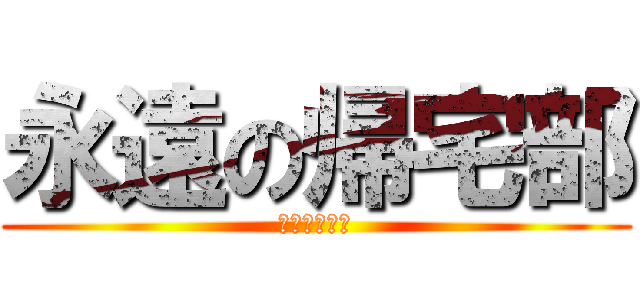 永遠の帰宅部 (家に帰りたい)