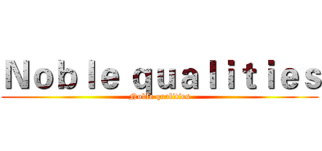 Ｎｏｂｌｅ ｑｕａｌｉｔｉｅｓ (Noble qualities)