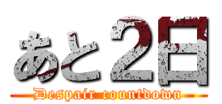 あと２日 (Despair countdown)