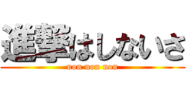 進撃はしないさ (non non non)