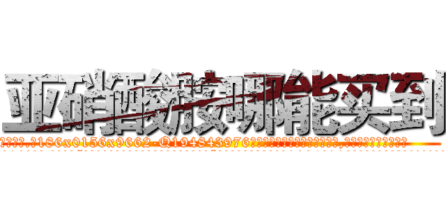 亚硝酸胺哪能买到 (亚硝酸胺哪能买到【电.话186x0156x9662-Q194843976林氏药业】我们做的是长期生意,靠的是老客户长期支持
参考消息网2月20日报道 韩媒称，“剩女多、离婚率高的城市，房价一定会上涨。”这是中国经济学家金岩石2016年12月参加在上海举行的房地产相关论坛时说的话。
)
