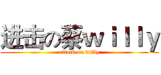 进击の蔡ｗｉｌｌｙ (attack on willy)