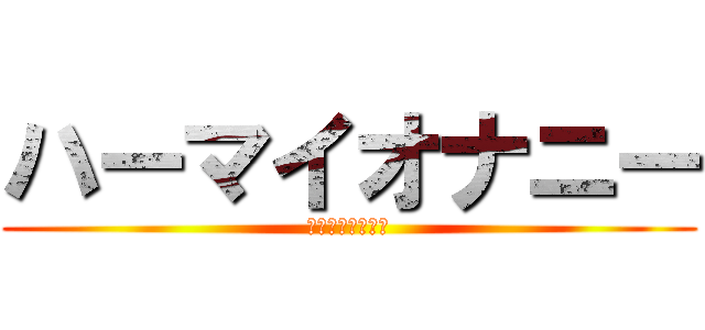 ハーマイオナニー (ハーマイオナニー)