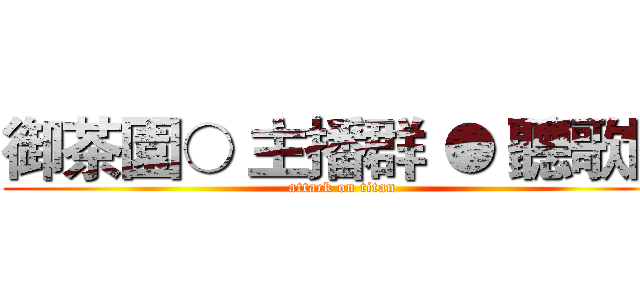 御茶園○ 主播群 ● 聽歌區 (attack on titan)