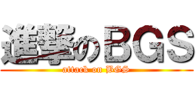 進撃のＢＧＳ (attack on BGS)
