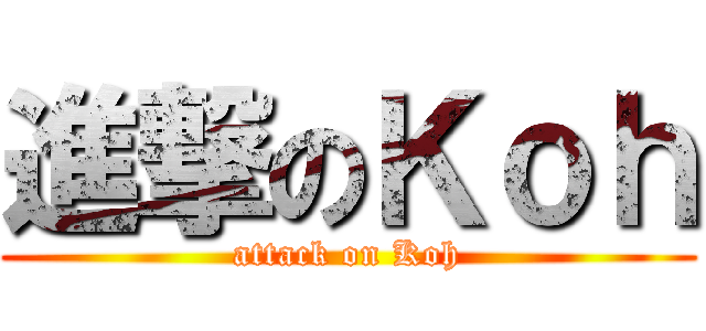 進撃のＫｏｈ (attack on Koh)