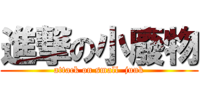 進撃の小廢物 (attack on small  junk)