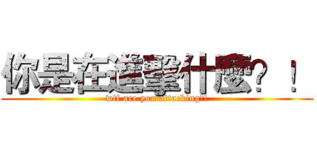 你是在進擊什麼？！ (wtf are you attacking?!)