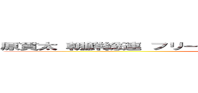 原貫太 朝鮮総連 フリーメーソン イルミナティ 裏切り 嫌われ (attack on titan)