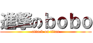 進撃のｂｏｂｏ (attack on titan)