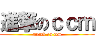 進撃のｃｃｍ (attack on ccm)