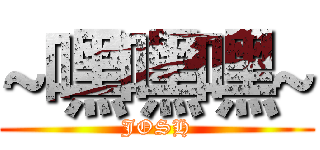 ~嘿嘿嘿~ (JOSH)