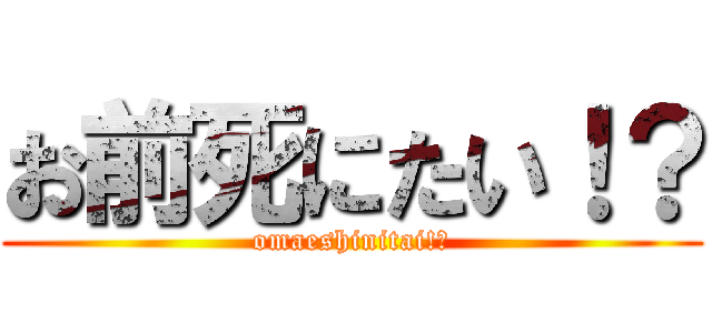 お前死にたい！？ (omaeshinitai!?)