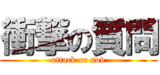 衝撃の質問 (attack or sod)