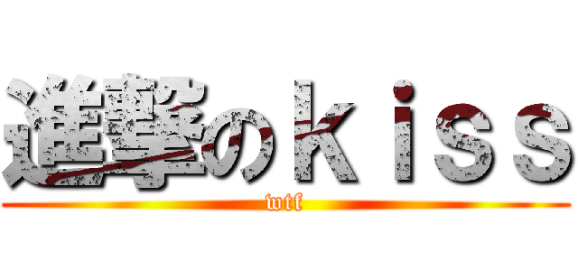 進撃のｋｉｓｓ (wtf)