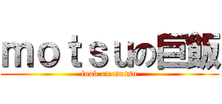 ｍｏｔｓｕの巨飯 (food on motsu)