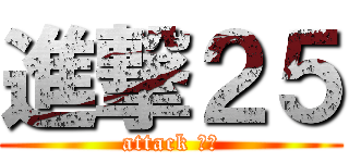 進撃２５ (attack ２５)