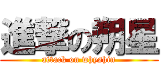 進撃の朔星 (attack on whyshin)