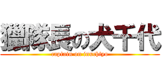 獵隊長の犬千代 (captain on inuchiyo)