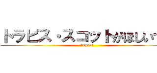 トラビス・スコットがほしいです (nupusi)