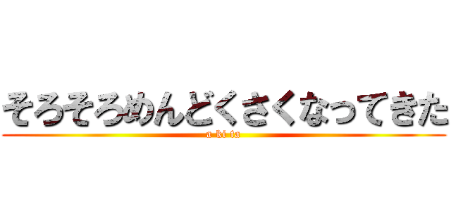 そろそろめんどくさくなってきた (a ki ta)