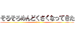 そろそろめんどくさくなってきた (a ki ta)