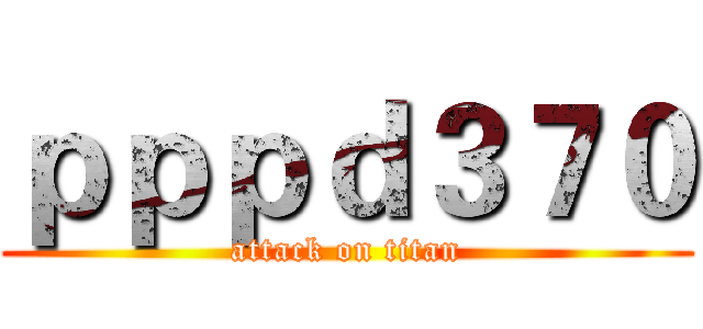 ｐｐｐｄ３７０ (attack on titan)