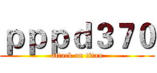 ｐｐｐｄ３７０ (attack on titan)