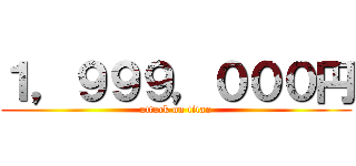 １，９９９，０００円 (attack on titan)