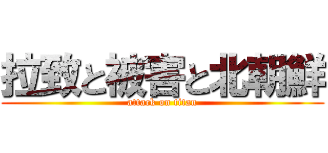拉致と被害と北朝鮮 (attack on titan)
