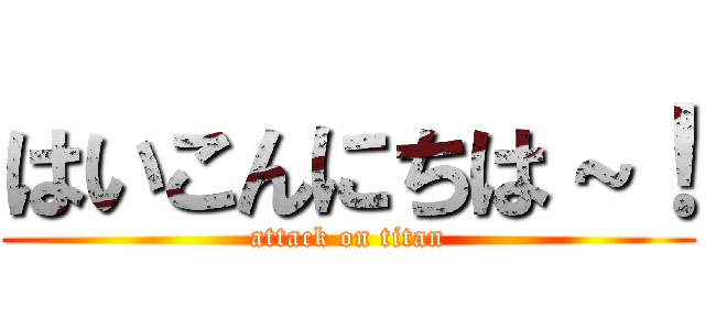 はいこんにちは～！ (attack on titan)
