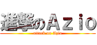 進撃のＡｚｉｏ (attack on Azio)