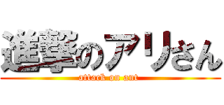 進撃のアリさん (attack on ant )