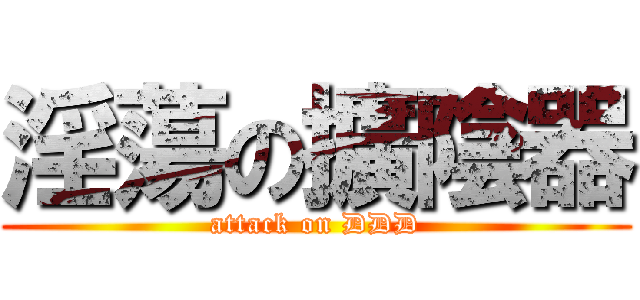 淫蕩の擴陰器 (attack on DDD)