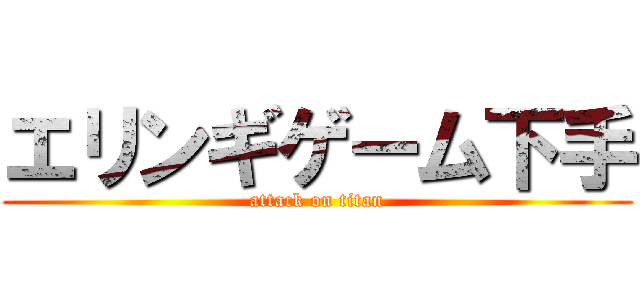 エリンギゲーム下手 (attack on titan)