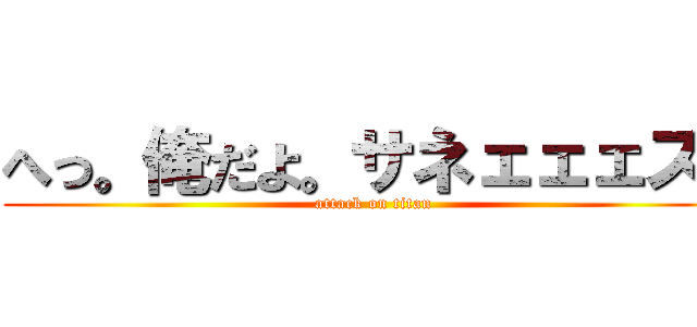 へっ。俺だよ。サネェェェス！ (attack on titan)