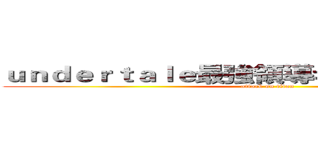 ｕｎｄｅｒｔａｌｅ最強領導者ＦＡＮＦＳＡＮＳ (attack on titan)