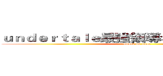 ｕｎｄｅｒｔａｌｅ最強領導者ＦＡＮＦＳＡＮＳ (attack on titan)