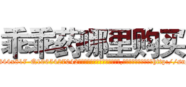 乖乖药哪里购买 (乖乖药哪里购买【电-151x68344x817-Q1065427042元吉药业】我们做的是长期生意,靠的是老客户长期支持http://sngk.net/kKuq3N

参考消息网我们做的是长期生意,靠的是老客户长期支持也许我们早该意识到，就连鲍勃·霍斯金斯（金球奖戏剧类电影男主角 
)