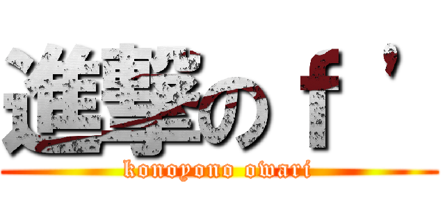 進撃のｆ \' (konoyono owari)