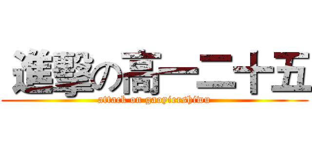  進擊の高一二十五 (attack on gaoyiershiwu)
