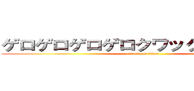 ゲロゲロゲロゲロクワックワックワッ (attack on titan)