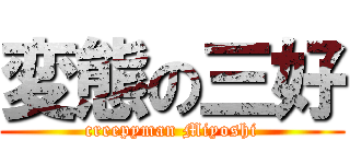 変態の三好 (creepyman Miyoshi)