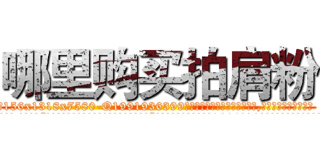 哪里购买拍肩粉 (哪里购买拍肩粉【电.话156x1318x7580-Q1991936399鑫宏药业】我们做的是长期生意,靠的是老客户长期支持
参考消息网2月20日报道 韩媒称，“剩女多、离婚率高的城市，房价一定会上涨。”这是中国经济学家金岩石2016年12月参加在上海举行的房地产相关论坛时说的话。
)
