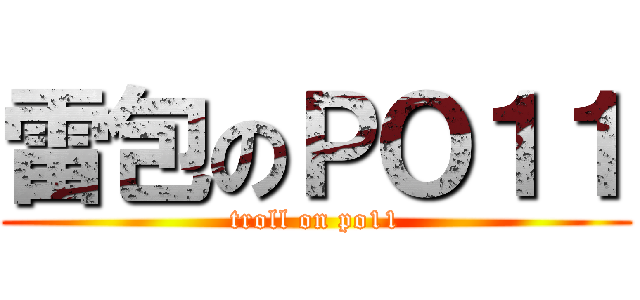 雷包のＰＯ１１ (troll on po11)