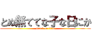 とぬ無ててな子な日にか (attack on titan)