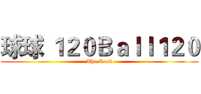 球球 １２０Ｂａｌｌ１２０ (The Rock)